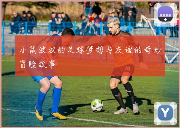 小鼠波波的足球梦想与友谊的奇妙冒险故事