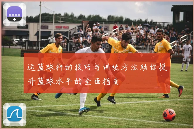 运篮球杆的技巧与训练方法助你提升篮球水平的全面指南