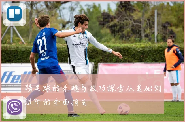 踢足球的乐趣与技巧探索从基础到进阶的全面指南
