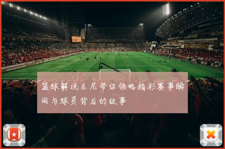 篮球解说东尼带你领略精彩赛事瞬间与球员背后的故事