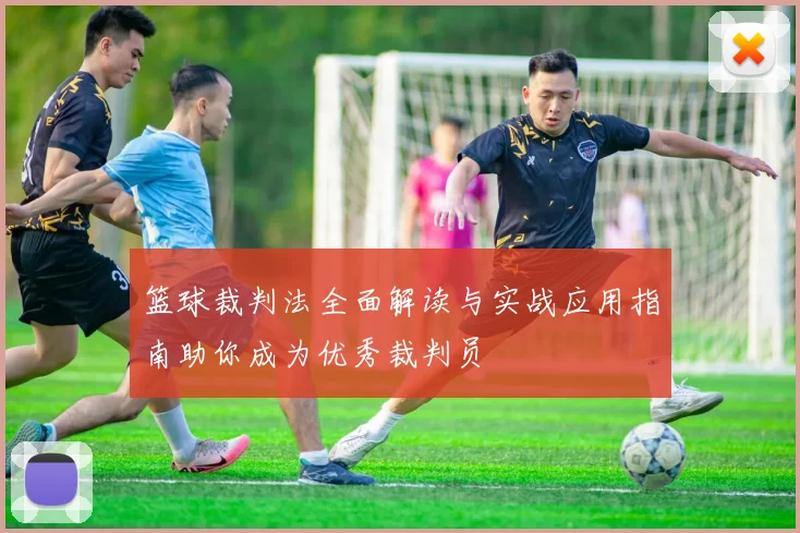 篮球裁判法全面解读与实战应用指南助你成为优秀裁判员