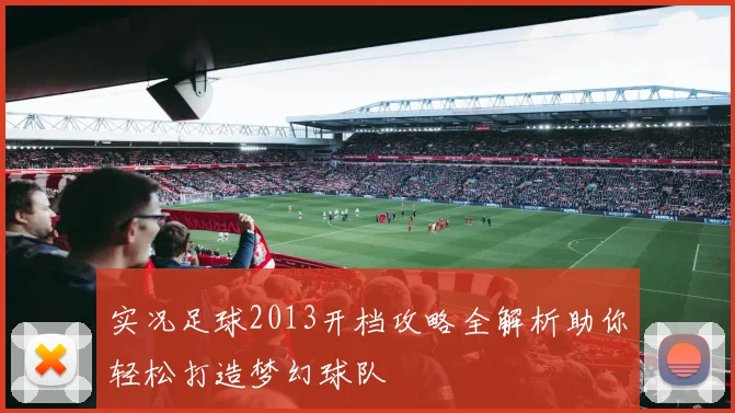 实况足球2013开档攻略全解析助你轻松打造梦幻球队