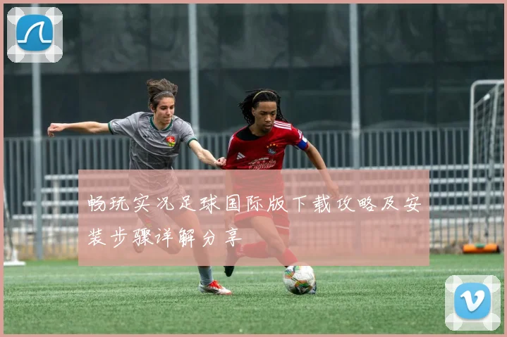 畅玩实况足球国际版下载攻略及安装步骤详解分享