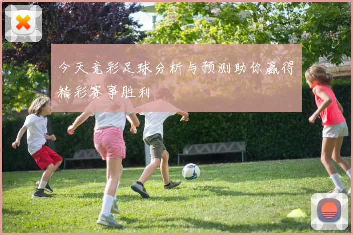 今天竞彩足球分析与预测助你赢得精彩赛事胜利