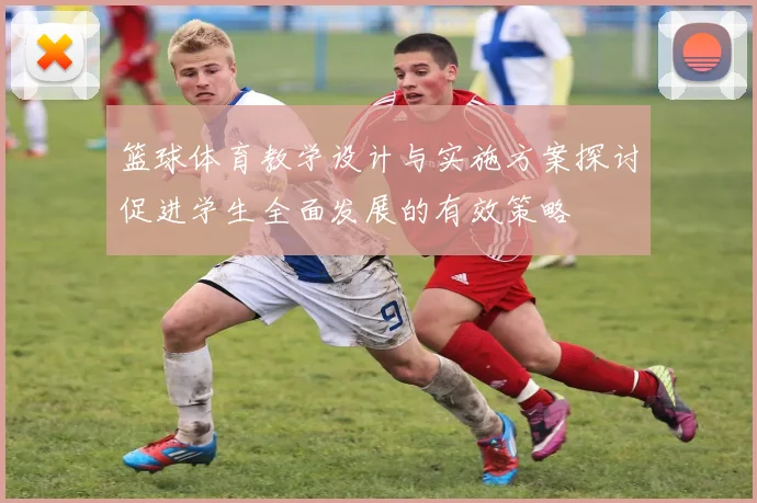 篮球体育教学设计与实施方案探讨促进学生全面发展的有效策略
