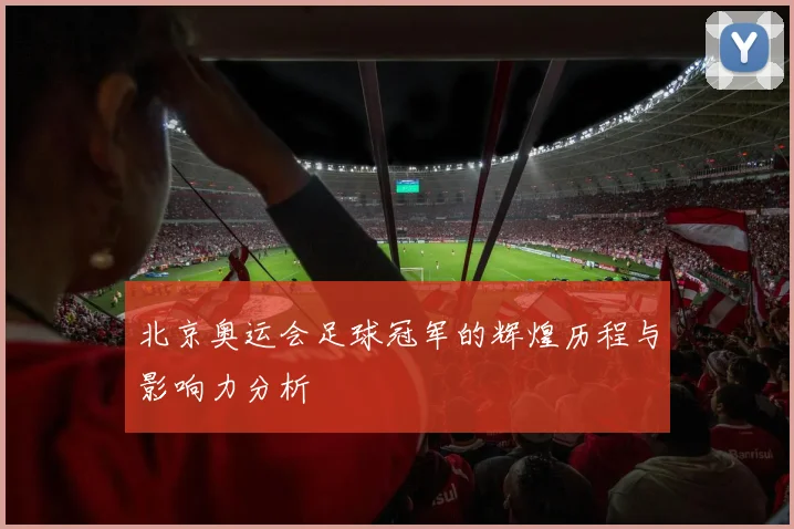 北京奥运会足球冠军的辉煌历程与影响力分析