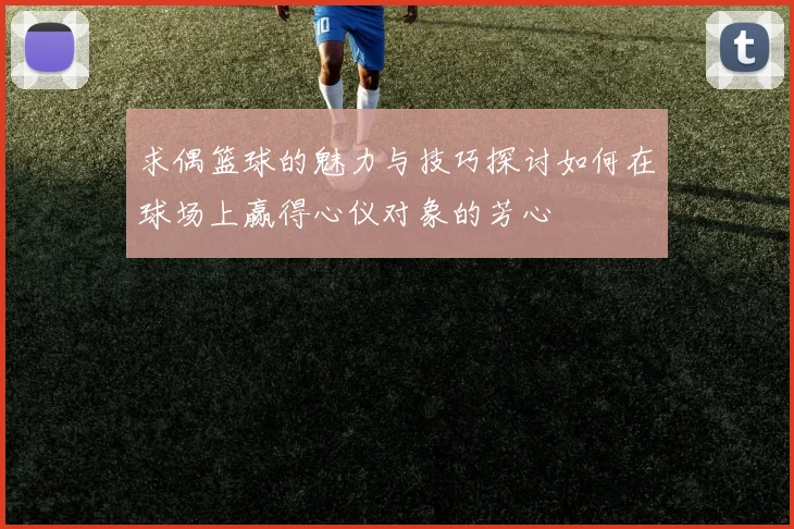 求偶篮球的魅力与技巧探讨如何在球场上赢得心仪对象的芳心