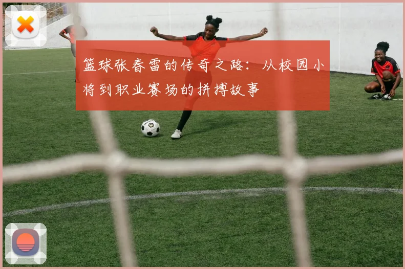 篮球张春雷的传奇之路：从校园小将到职业赛场的拼搏故事
