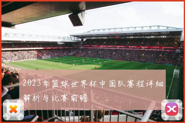 2023年篮球世界杯中国队赛程详细解析与比赛前瞻