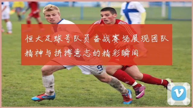 恒大足球号队员奋战赛场展现团队精神与拼搏意志的精彩瞬间