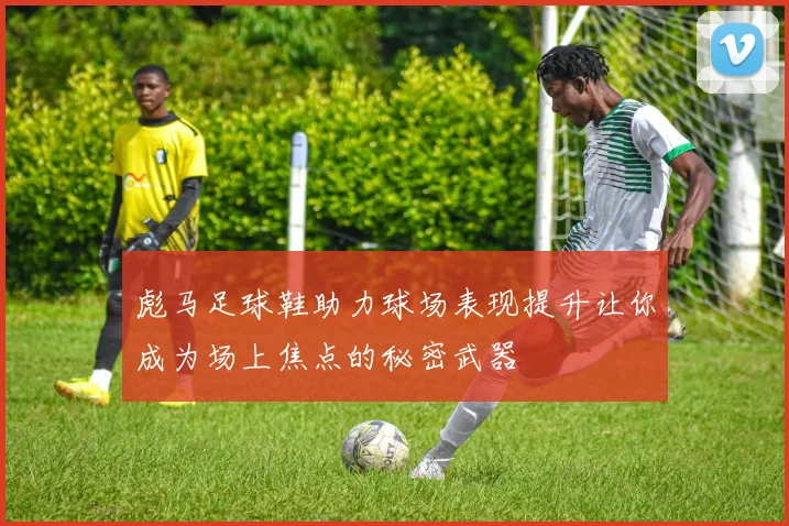彪马足球鞋助力球场表现提升让你成为场上焦点的秘密武器