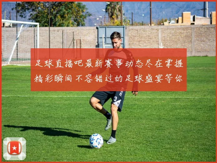 足球直播吧最新赛事动态尽在掌握精彩瞬间不容错过的足球盛宴等你来参与
