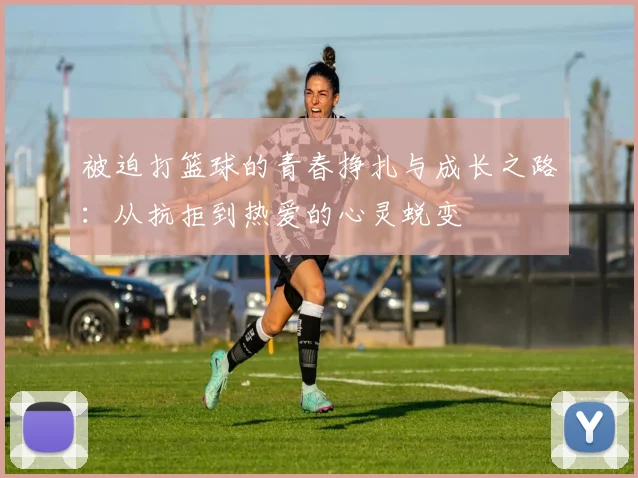 被迫打篮球的青春挣扎与成长之路：从抗拒到热爱的心灵蜕变